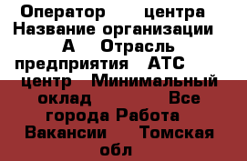 Оператор Call-центра › Название организации ­ А3 › Отрасль предприятия ­ АТС, call-центр › Минимальный оклад ­ 17 000 - Все города Работа » Вакансии   . Томская обл.